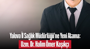 Yalova İl Sağlık Müdürlüğü'ne Yeni Atama: Uzm. Dr. Halim Ömer Kaşıkçı