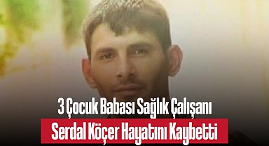 3 Çocuk Babası Sağlık Çalışanı Serdal Köçer Hayatını Kaybetti