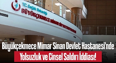 Büyükçekmece Mimar Sinan Devlet Hastanesi'nde Yolsuzluk ve Cinsel Saldırı İddiası!