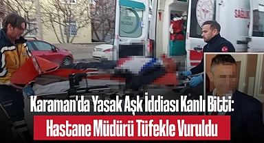 Karaman'da Yasak Aşk İddiası Kanlı Bitti: Hastane Müdürü Tüfekle Vuruldu