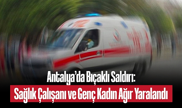 Antalya’da Bıçaklı Saldırı: Sağlık Çalışanı ve Genç Kadın Ağır Yaralandı