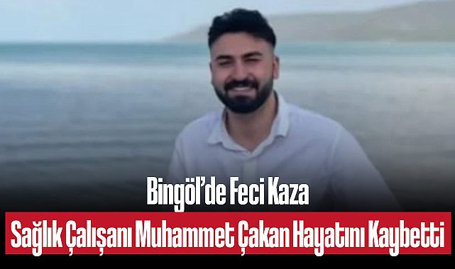 Bingöl'de Feci Kaza: Sağlık Çalışanı Muhammet Çakan Hayatını Kaybetti
