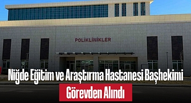 Niğde Eğitim ve Araştırma Hastanesi Başhekimi Görevden Alındı