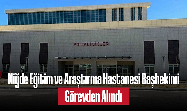 Niğde Eğitim ve Araştırma Hastanesi Başhekimi Görevden Alındı