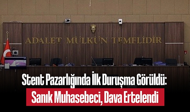 Stent Pazarlığında İlk Duruşma Görüldü: Sanık Muhasebeci, Dava Ertelendi