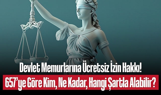 657’ye Tabi Devlet Memurlarının Ücretsiz İzin Hakkı: Şartlar, Süreler ve Uygulama Esasları