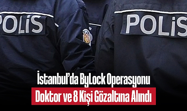 İstanbul'da ByLock Operasyonu: Biri Hâlâ Görevde Olan Doktor, 8 Kişi Gözaltına Alındı